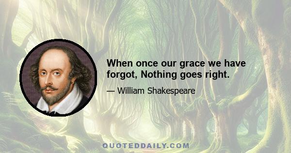 When once our grace we have forgot, Nothing goes right.