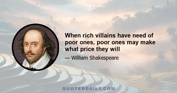 When rich villains have need of poor ones, poor ones may make what price they will