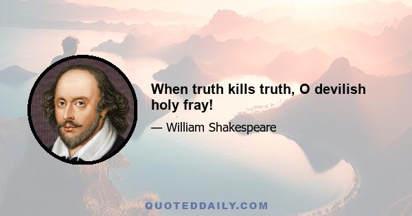 When truth kills truth, O devilish holy fray!