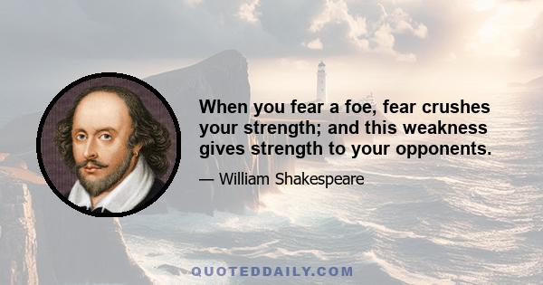 When you fear a foe, fear crushes your strength; and this weakness gives strength to your opponents.