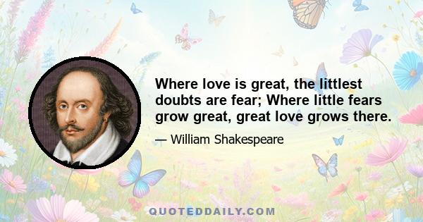 Where love is great, the littlest doubts are fear; Where little fears grow great, great love grows there.