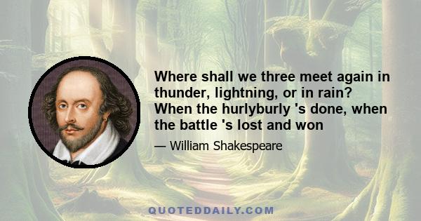 Where shall we three meet again in thunder, lightning, or in rain? When the hurlyburly 's done, when the battle 's lost and won