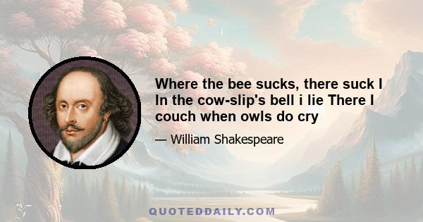 Where the bee sucks, there suck I In the cow-slip's bell i lie There I couch when owls do cry