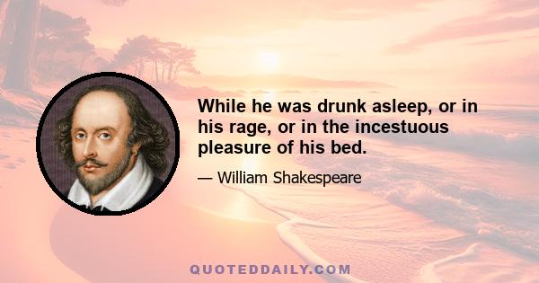 While he was drunk asleep, or in his rage, or in the incestuous pleasure of his bed.