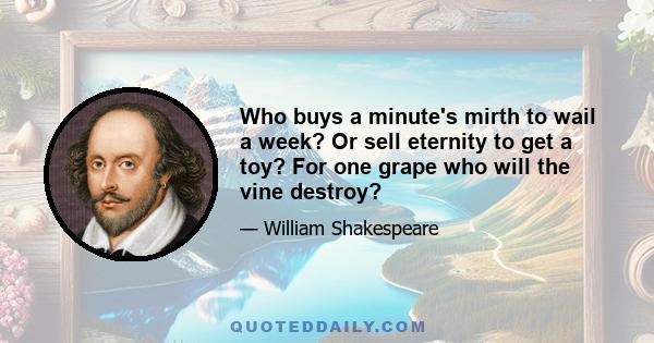 Who buys a minute's mirth to wail a week? Or sell eternity to get a toy? For one grape who will the vine destroy?