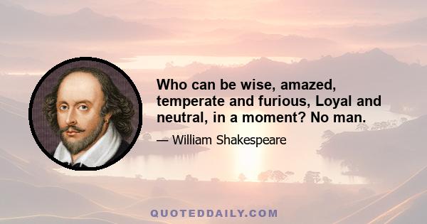 Who can be wise, amazed, temperate and furious, Loyal and neutral, in a moment? No man.