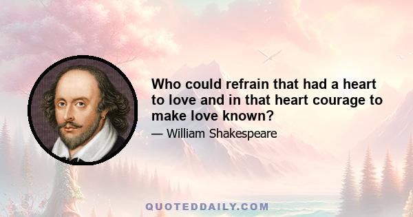 Who could refrain that had a heart to love and in that heart courage to make love known?