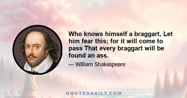 Who knows himself a braggart, Let him fear this; for it will come to pass That every braggart will be found an ass.