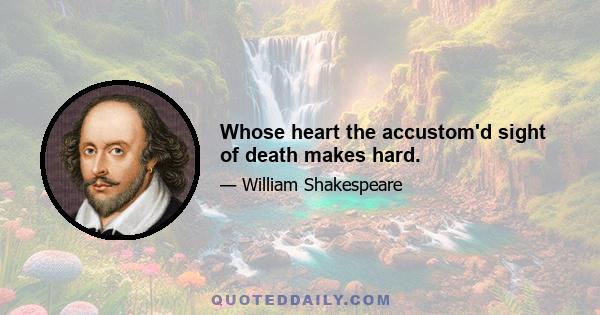 Whose heart the accustom'd sight of death makes hard.