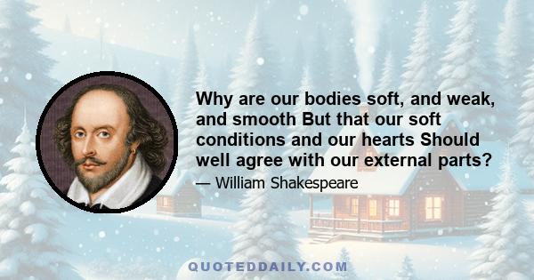 Why are our bodies soft, and weak, and smooth But that our soft conditions and our hearts Should well agree with our external parts?