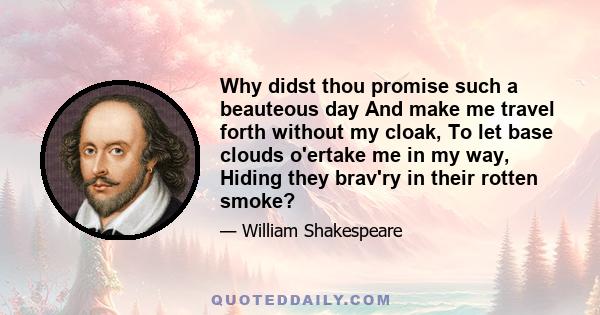 Why didst thou promise such a beauteous day And make me travel forth without my cloak, To let base clouds o'ertake me in my way, Hiding they brav'ry in their rotten smoke?