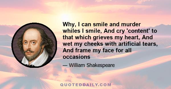 Why, I can smile and murder whiles I smile, And cry 'content' to that which grieves my heart, And wet my cheeks with artificial tears, And frame my face for all occasions