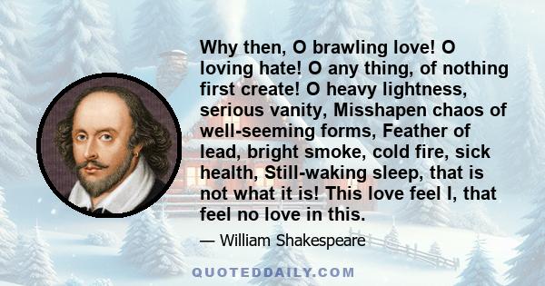 Why then, O brawling love! O loving hate! O any thing, of nothing first create! O heavy lightness, serious vanity, Misshapen chaos of well-seeming forms, Feather of lead, bright smoke, cold fire, sick health,