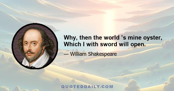 Why, then the world ’s mine oyster, Which I with sword will open.