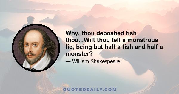 Why, thou deboshed fish thou...Wilt thou tell a monstrous lie, being but half a fish and half a monster?