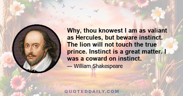 Why, thou knowest I am as valiant as Hercules, but beware instinct. The lion will not touch the true prince. Instinct is a great matter. I was a coward on instinct.