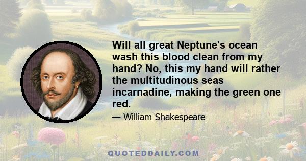 Will all great Neptune's ocean wash this blood clean from my hand? No, this my hand will rather the multitudinous seas incarnadine, making the green one red.