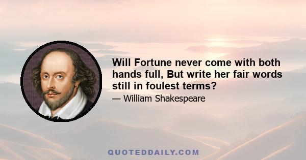 Will Fortune never come with both hands full, But write her fair words still in foulest terms?