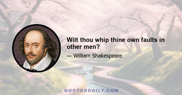 Wilt thou whip thine own faults in other men?