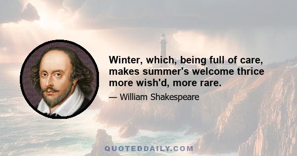 Winter, which, being full of care, makes summer's welcome thrice more wish'd, more rare.