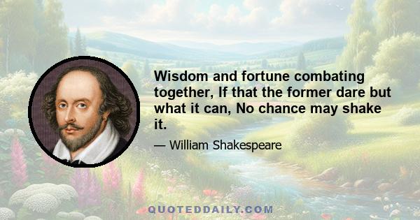 Wisdom and fortune combating together, If that the former dare but what it can, No chance may shake it.