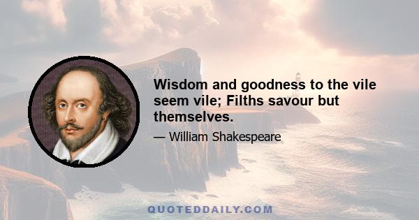 Wisdom and goodness to the vile seem vile; Filths savour but themselves.