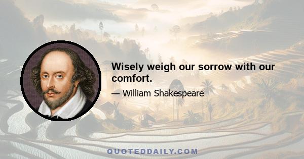 Wisely weigh our sorrow with our comfort.