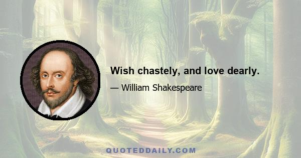 Wish chastely, and love dearly.