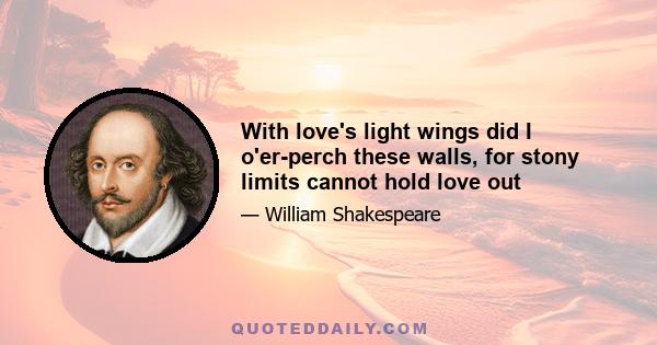 With love's light wings did I o'er-perch these walls, for stony limits cannot hold love out