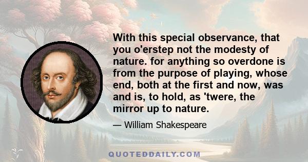 With this special observance, that you o'erstep not the modesty of nature. for anything so overdone is from the purpose of playing, whose end, both at the first and now, was and is, to hold, as 'twere, the mirror up to