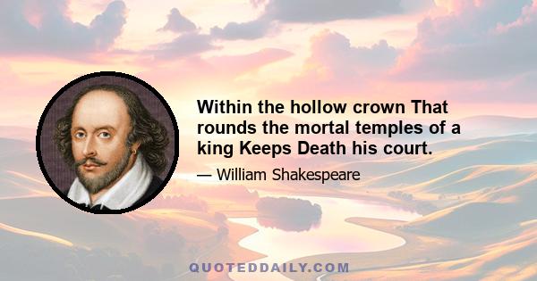 Within the hollow crown That rounds the mortal temples of a king Keeps Death his court.