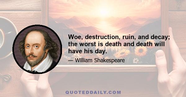 Woe, destruction, ruin, and decay; the worst is death and death will have his day.