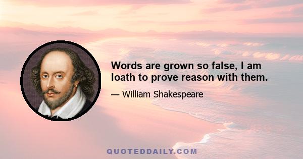 Words are grown so false, I am loath to prove reason with them.