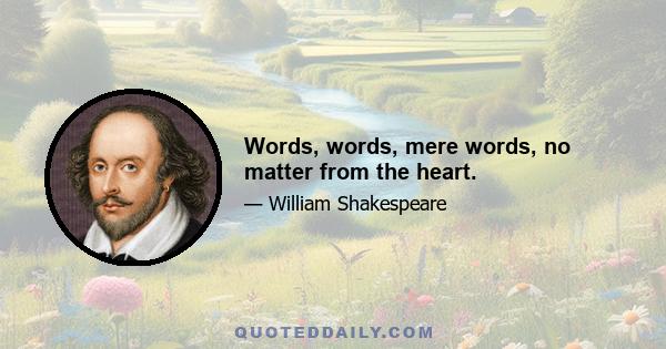 Words, words, mere words, no matter from the heart.