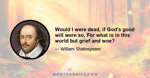 Would I were dead, if God's good will were so, For what is in this world but grief and woe?