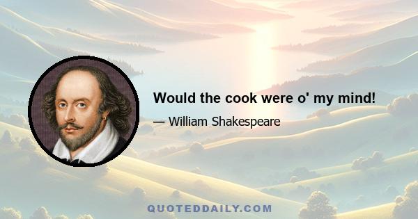 Would the cook were o' my mind!