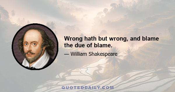 Wrong hath but wrong, and blame the due of blame.