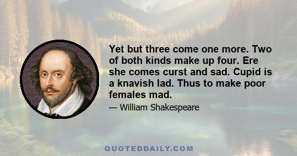 Yet but three come one more. Two of both kinds make up four. Ere she comes curst and sad. Cupid is a knavish lad. Thus to make poor females mad.