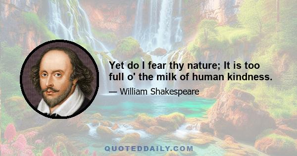 Yet do I fear thy nature; It is too full o' the milk of human kindness.