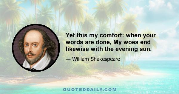 Yet this my comfort: when your words are done, My woes end likewise with the evening sun.