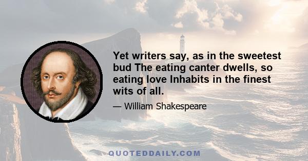 Yet writers say, as in the sweetest bud The eating canter dwells, so eating love Inhabits in the finest wits of all.