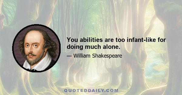 You abilities are too infant-like for doing much alone.