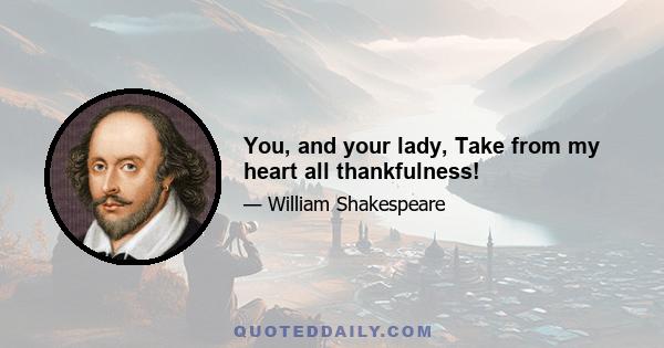 You, and your lady, Take from my heart all thankfulness!