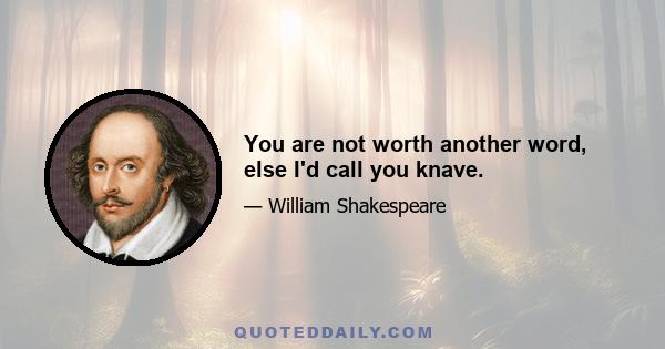 You are not worth another word, else I'd call you knave.