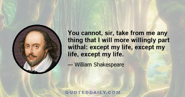 You cannot, sir, take from me any thing that I will more willingly part withal: except my life, except my life, except my life.