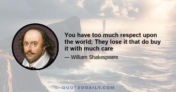 You have too much respect upon the world; They lose it that do buy it with much care