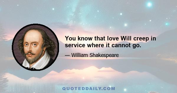 You know that love Will creep in service where it cannot go.