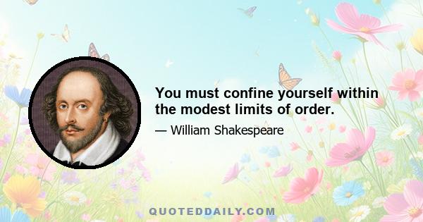 You must confine yourself within the modest limits of order.