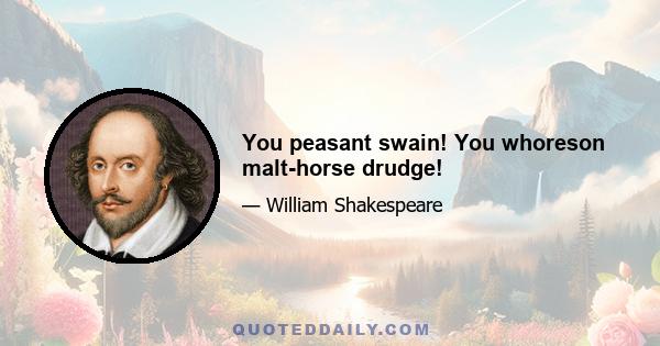 You peasant swain! You whoreson malt-horse drudge!