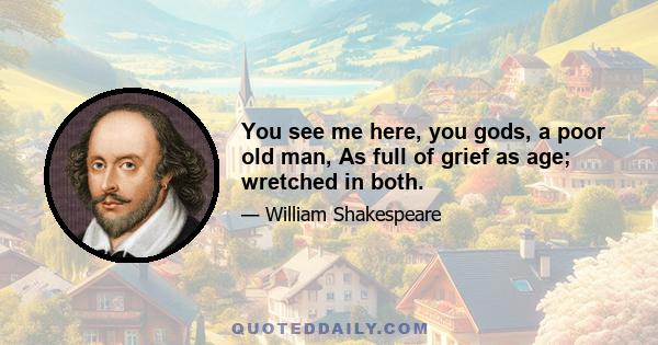 You see me here, you gods, a poor old man, As full of grief as age; wretched in both.